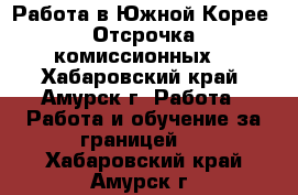 Работа в Южной Корее. Отсрочка комиссионных. - Хабаровский край, Амурск г. Работа » Работа и обучение за границей   . Хабаровский край,Амурск г.